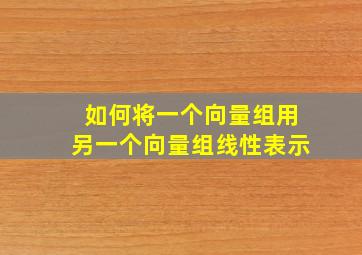 如何将一个向量组用另一个向量组线性表示