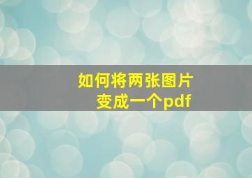 如何将两张图片变成一个pdf