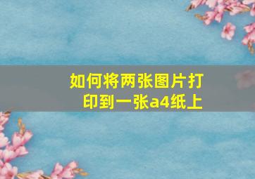 如何将两张图片打印到一张a4纸上