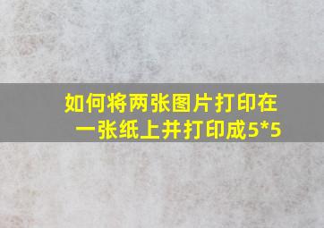 如何将两张图片打印在一张纸上并打印成5*5