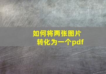 如何将两张图片转化为一个pdf