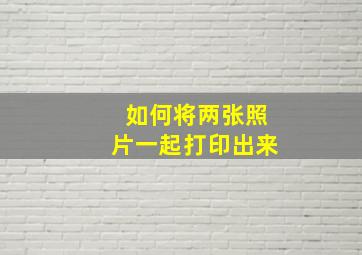 如何将两张照片一起打印出来