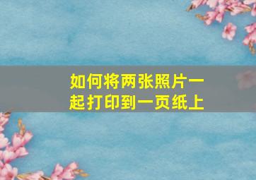 如何将两张照片一起打印到一页纸上