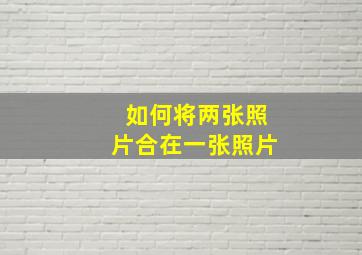 如何将两张照片合在一张照片