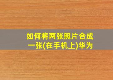 如何将两张照片合成一张(在手机上)华为