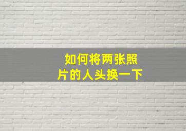 如何将两张照片的人头换一下