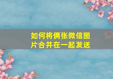 如何将俩张微信图片合并在一起发送