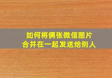 如何将俩张微信图片合并在一起发送给别人