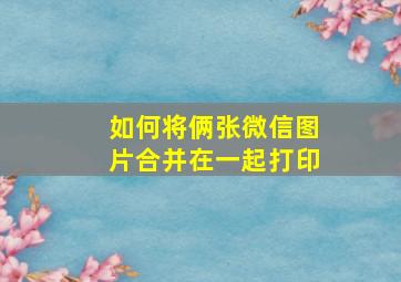 如何将俩张微信图片合并在一起打印