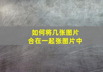 如何将几张图片合在一起张图片中