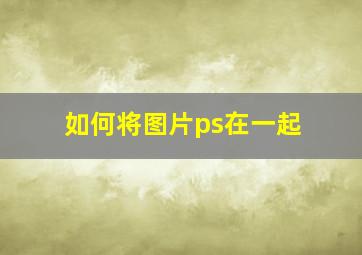 如何将图片ps在一起