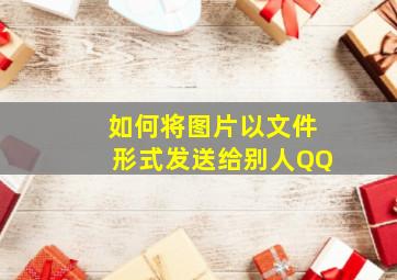 如何将图片以文件形式发送给别人QQ