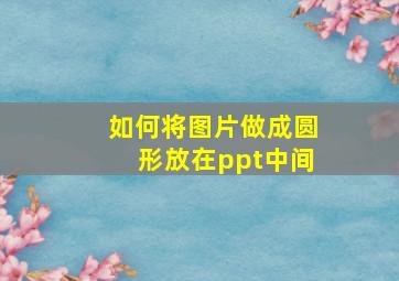 如何将图片做成圆形放在ppt中间