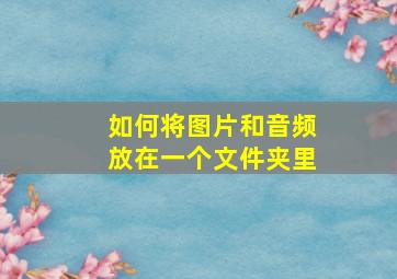 如何将图片和音频放在一个文件夹里