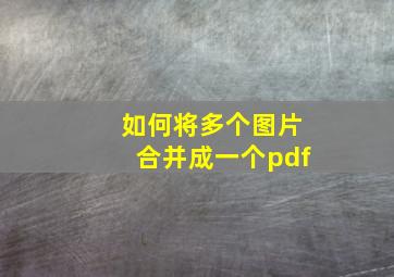 如何将多个图片合并成一个pdf