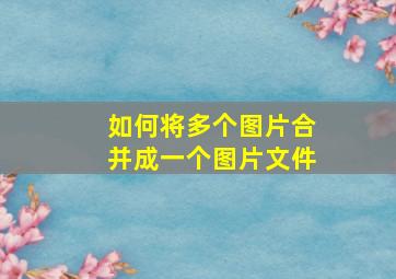 如何将多个图片合并成一个图片文件