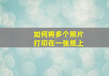 如何将多个照片打印在一张纸上