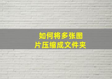 如何将多张图片压缩成文件夹