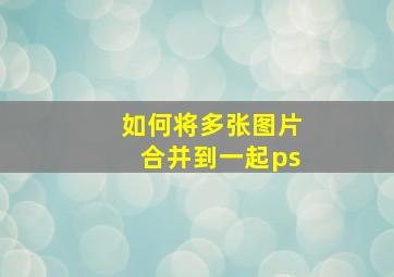 如何将多张图片合并到一起ps