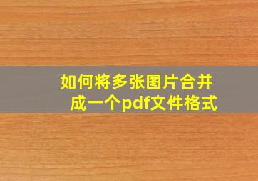 如何将多张图片合并成一个pdf文件格式