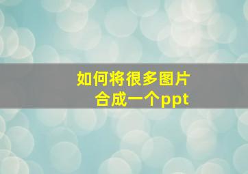 如何将很多图片合成一个ppt