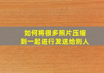 如何将很多照片压缩到一起进行发送给别人