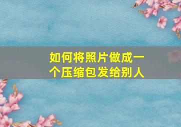 如何将照片做成一个压缩包发给别人