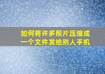 如何将许多照片压缩成一个文件发给别人手机