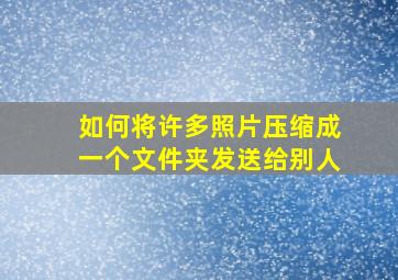 如何将许多照片压缩成一个文件夹发送给别人