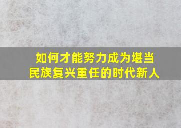 如何才能努力成为堪当民族复兴重任的时代新人