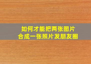 如何才能把两张图片合成一张照片发朋友圈