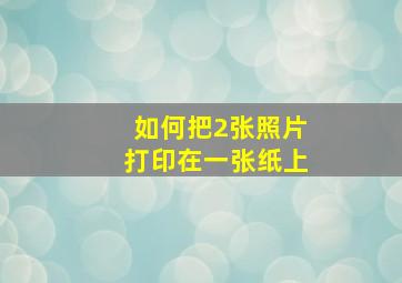 如何把2张照片打印在一张纸上