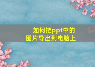 如何把ppt中的图片导出到电脑上