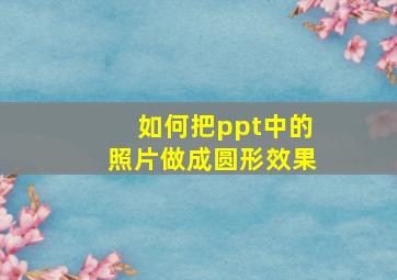 如何把ppt中的照片做成圆形效果