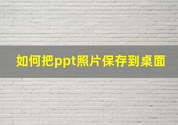 如何把ppt照片保存到桌面