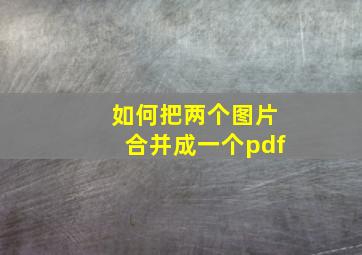 如何把两个图片合并成一个pdf