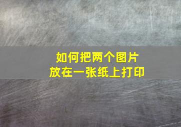 如何把两个图片放在一张纸上打印