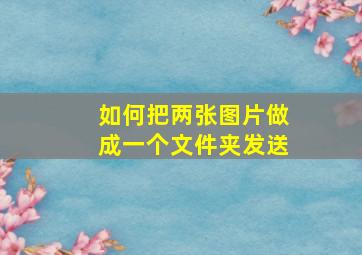 如何把两张图片做成一个文件夹发送