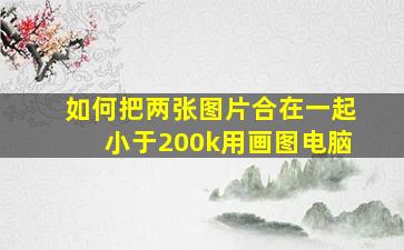 如何把两张图片合在一起小于200k用画图电脑