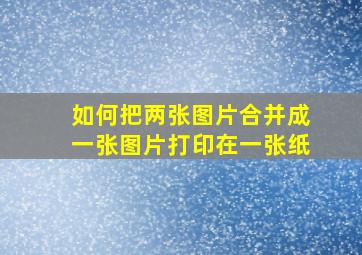 如何把两张图片合并成一张图片打印在一张纸