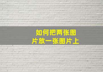 如何把两张图片放一张图片上