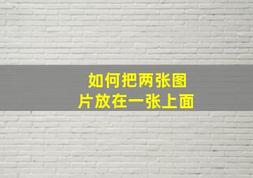 如何把两张图片放在一张上面