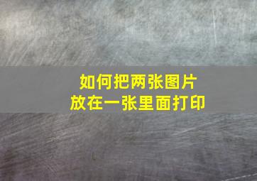 如何把两张图片放在一张里面打印