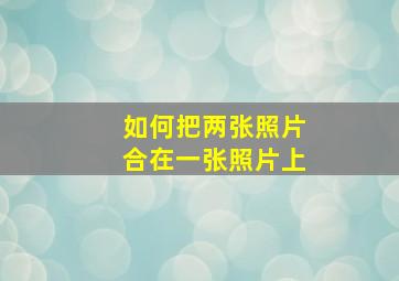 如何把两张照片合在一张照片上