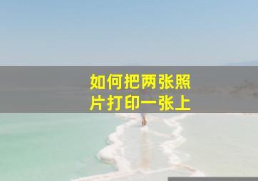 如何把两张照片打印一张上