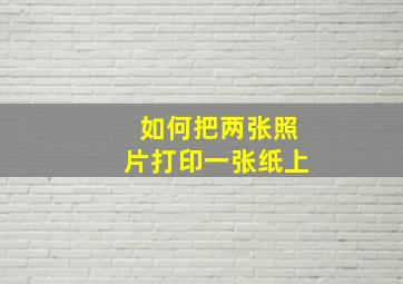 如何把两张照片打印一张纸上