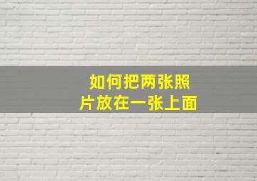 如何把两张照片放在一张上面