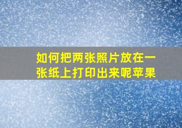 如何把两张照片放在一张纸上打印出来呢苹果