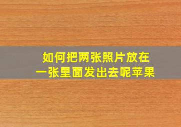 如何把两张照片放在一张里面发出去呢苹果