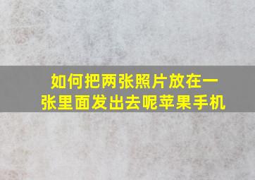 如何把两张照片放在一张里面发出去呢苹果手机